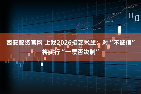 西安配资官网 上戏2026招艺术生:对“不诚信”将实行“一票否决制”