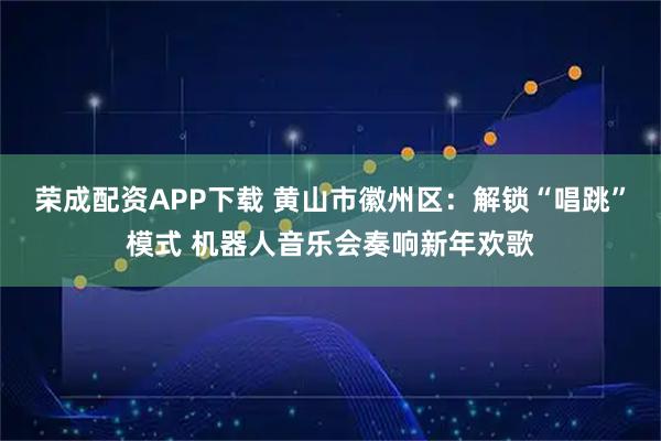 荣成配资APP下载 黄山市徽州区:解锁“唱跳”模式 机器人音乐会奏响新年欢歌