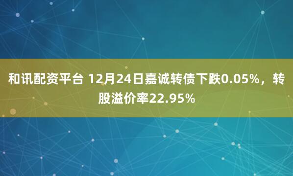 和讯配资平台 12月24日嘉诚转债下跌0.05%，转股溢价率22.95%