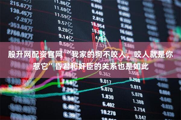 股升网配资官网 “我家的狗不咬人，咬人就是你惹它”昏君和奸臣的关系也是如此