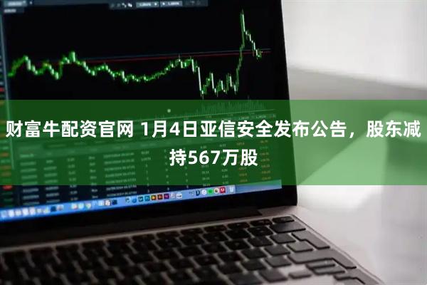 财富牛配资官网 1月4日亚信安全发布公告，股东减持567万股
