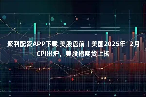 聚利配资APP下载 美股盘前丨美国2025年12月CPI出炉，美股指期货上扬