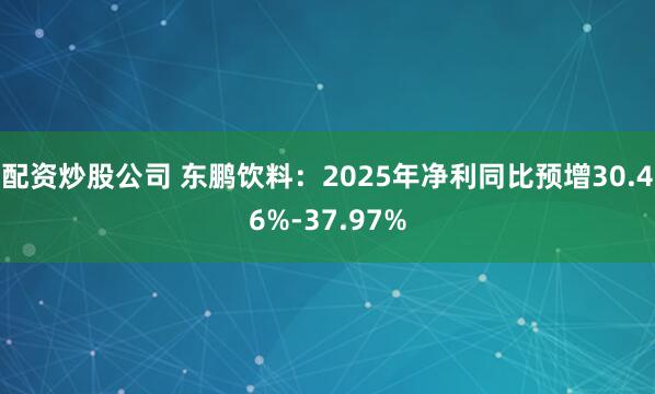 配资炒股公司 东鹏饮料：2025年净利同比预增30.46%-37.97%