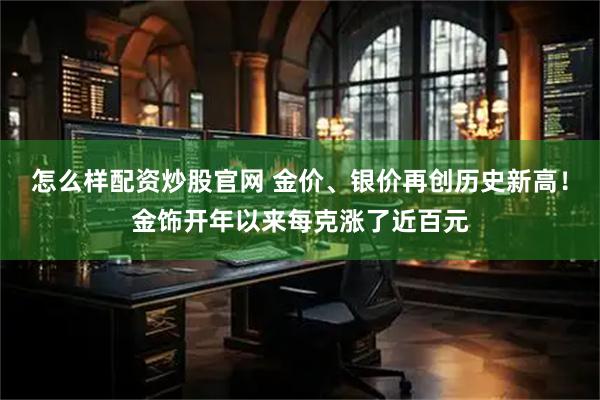 怎么样配资炒股官网 金价、银价再创历史新高！金饰开年以来每克涨了近百元
