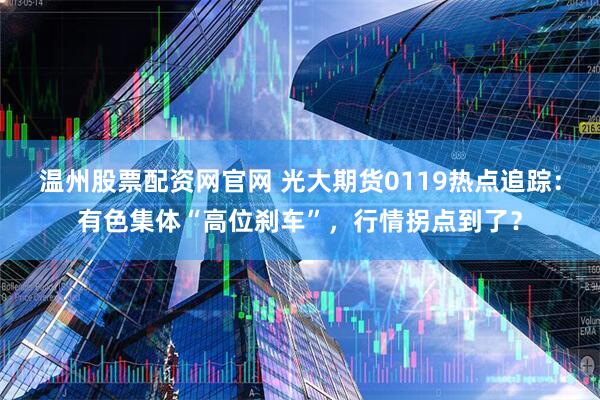 温州股票配资网官网 光大期货0119热点追踪：有色集体“高位刹车”，行情拐点到了？