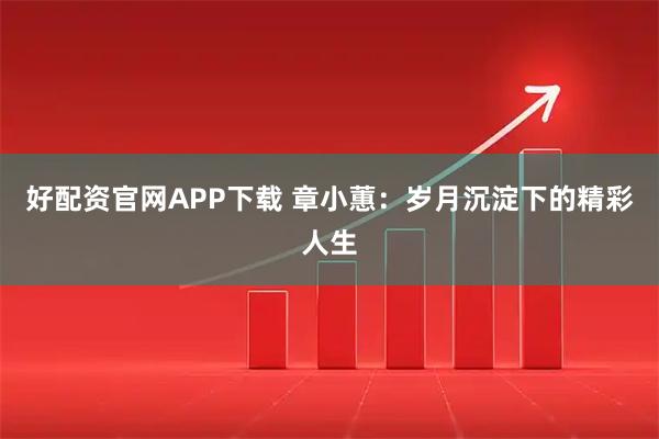 好配资官网APP下载 章小蕙：岁月沉淀下的精彩人生