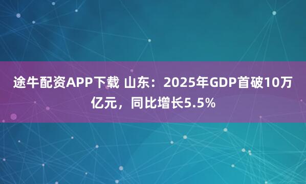 途牛配资APP下载 山东：2025年GDP首破10万亿元，同比增长5.5%