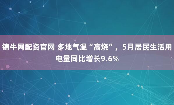 锦牛网配资官网 多地气温“高烧”，5月居民生活用电量同比增长9.6%