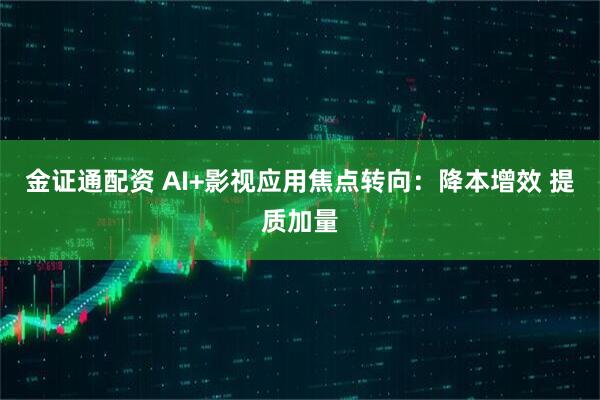 金证通配资 AI+影视应用焦点转向：降本增效 提质加量