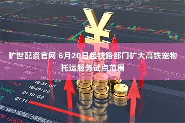 旷世配资官网 6月20日起铁路部门扩大高铁宠物托运服务试点范围