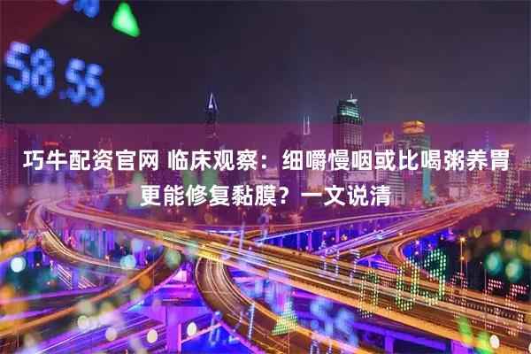 巧牛配资官网 临床观察：细嚼慢咽或比喝粥养胃更能修复黏膜？一文说清