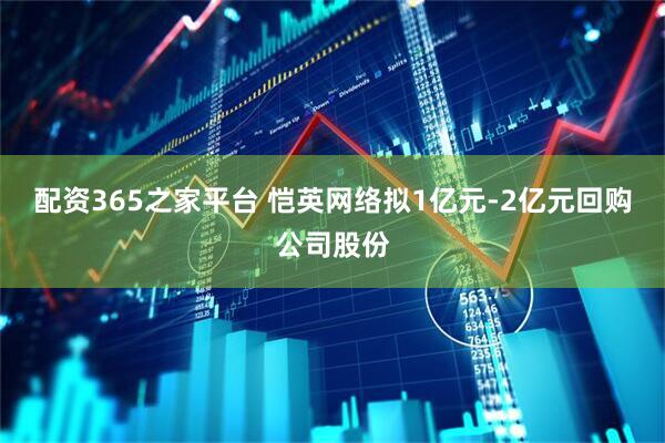 配资365之家平台 恺英网络拟1亿元-2亿元回购公司股份