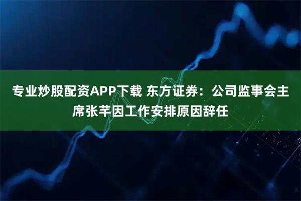 专业炒股配资APP下载 东方证券：公司监事会主席张芊因工作安排原因辞任