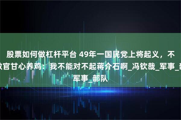股票如何做杠杆平台 49年一国民党上将起义，不愿做官甘心养鸡：我不能对不起蒋介石啊_冯钦哉_军事_部队