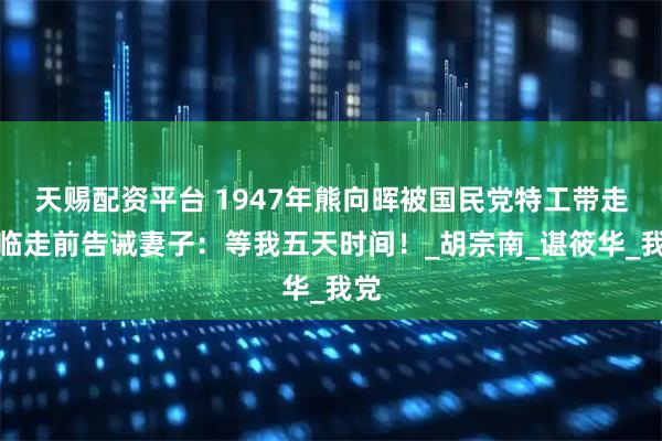 天赐配资平台 1947年熊向晖被国民党特工带走，临走前告诫妻子：等我五天时间！_胡宗南_谌筱华_我党