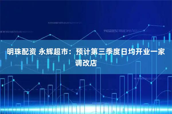明珠配资 永辉超市：预计第三季度日均开业一家调改店