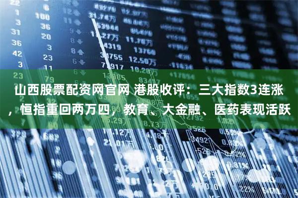 山西股票配资网官网 港股收评：三大指数3连涨，恒指重回两万四，教育、大金融、医药表现活跃