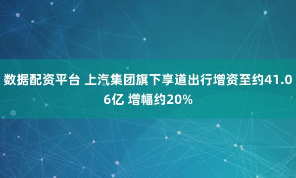数据配资平台 上汽集团旗下享道出行增资至约41.06亿 增幅约20%