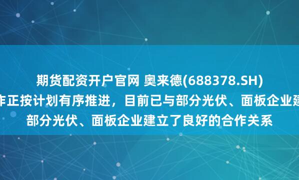 期货配资开户官网 奥来德(688378.SH)：钙钛矿产品相关工作正按计划有序推进，目前已与部分光伏、面板企业建立了良好的合作关系