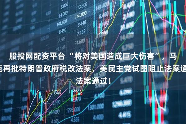 股投网配资平台 “将对美国造成巨大伤害”，马斯克再批特朗普政府税改法案，美民主党试图阻止法案通过！