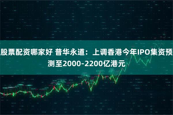 股票配资哪家好 普华永道：上调香港今年IPO集资预测至2000-2200亿港元