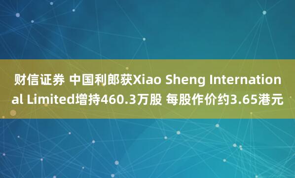 财信证券 中国利郎获Xiao Sheng International Limited增持460.3万股 每股作价约3.65港元