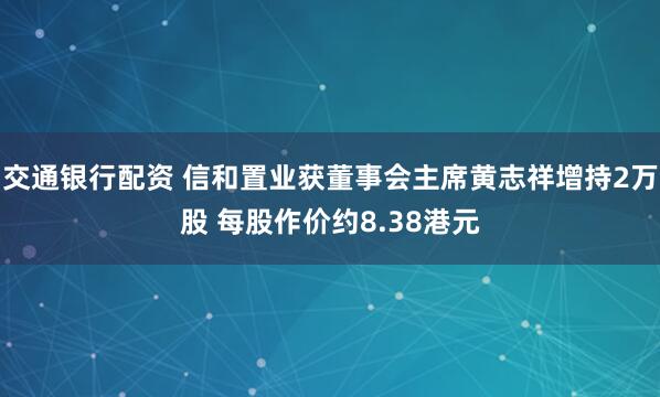 交通银行配资 信和置业获董事会主席黄志祥增持2万股 每股作价约8.38港元