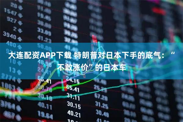 大连配资APP下载 特朗普对日本下手的底气：“不敢涨价”的日本车