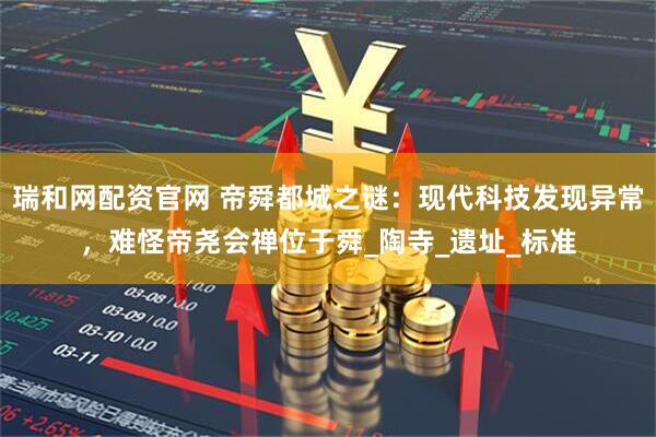 瑞和网配资官网 帝舜都城之谜：现代科技发现异常，难怪帝尧会禅位于舜_陶寺_遗址_标准