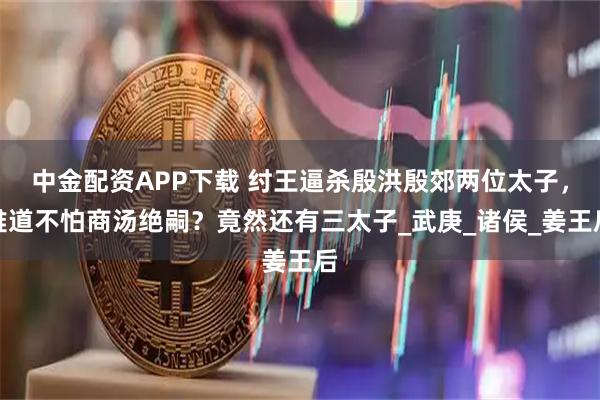 中金配资APP下载 纣王逼杀殷洪殷郊两位太子，难道不怕商汤绝嗣？竟然还有三太子_武庚_诸侯_姜王后