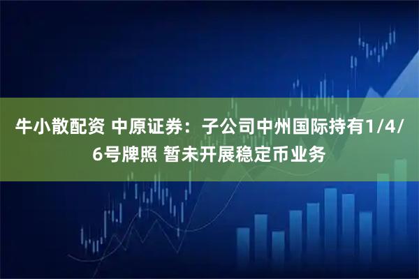 牛小散配资 中原证券：子公司中州国际持有1/4/6号牌照 暂未开展稳定币业务