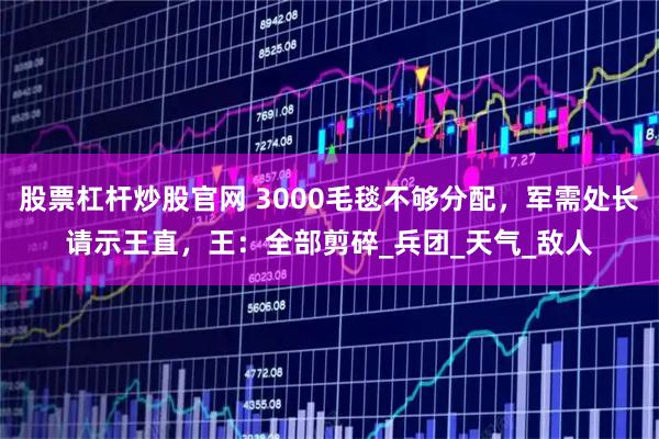 股票杠杆炒股官网 3000毛毯不够分配，军需处长请示王直，王：全部剪碎_兵团_天气_敌人