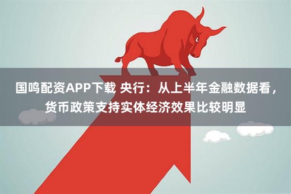 国鸣配资APP下载 央行：从上半年金融数据看，货币政策支持实体经济效果比较明显