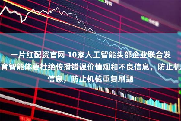 一片红配资官网 10家人工智能头部企业联合发布公约：教育智能体要杜绝传播错误价值观和不良信息，防止机械重复刷题