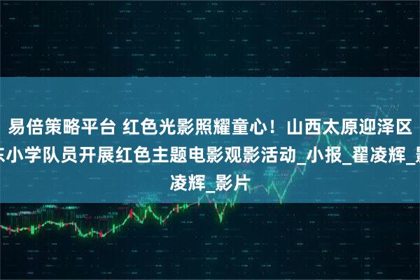 易倍策略平台 红色光影照耀童心！山西太原迎泽区迎东小学队员开展红色主题电影观影活动_小报_翟凌辉_影片