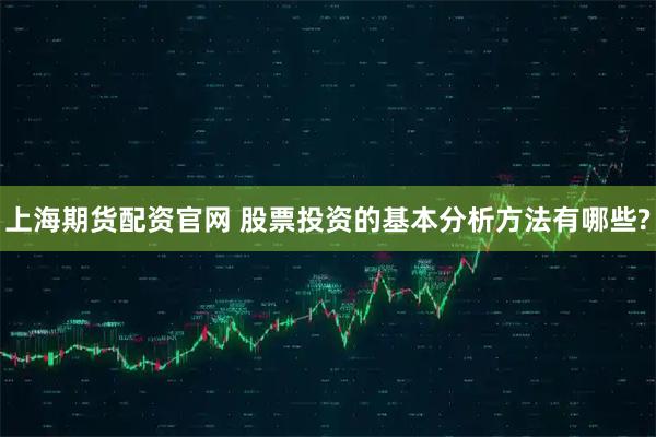 上海期货配资官网 股票投资的基本分析方法有哪些?