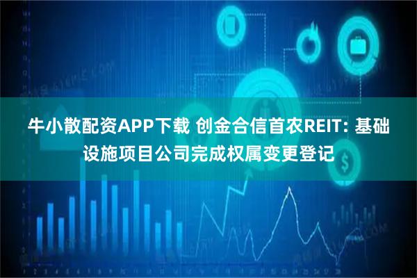 牛小散配资APP下载 创金合信首农REIT: 基础设施项目公司完成权属变更登记