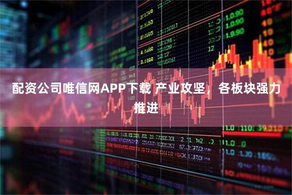 配资公司唯信网APP下载 产业攻坚，各板块强力推进