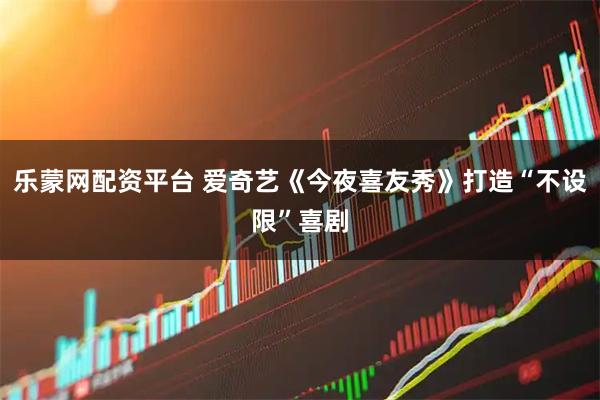 乐蒙网配资平台 爱奇艺《今夜喜友秀》打造“不设限”喜剧