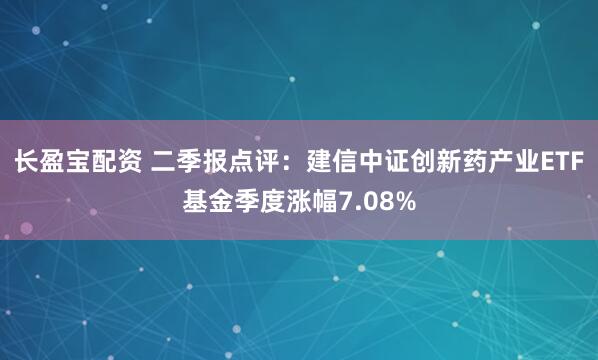 长盈宝配资 二季报点评：建信中证创新药产业ETF基金季度涨幅7.08%