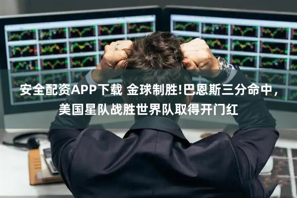 安全配资APP下载 金球制胜!巴恩斯三分命中，美国星队战胜世界队取得开门红