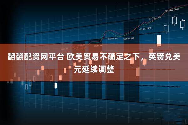 翻翻配资网平台 欧美贸易不确定之下，英镑兑美元延续调整
