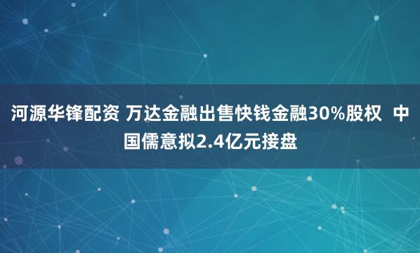 河源华锋配资 万达金融出售快钱金融30%股权  中国儒意拟2.4亿元接盘