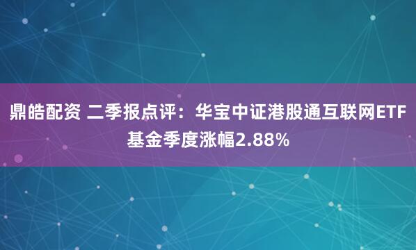 鼎皓配资 二季报点评：华宝中证港股通互联网ETF基金季度涨幅2.88%