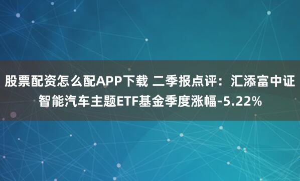 股票配资怎么配APP下载 二季报点评：汇添富中证智能汽车主题ETF基金季度涨幅-5.22%