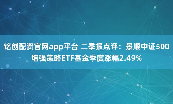 铭创配资官网app平台 二季报点评：景顺中证500增强策略ETF基金季度涨幅2.49%