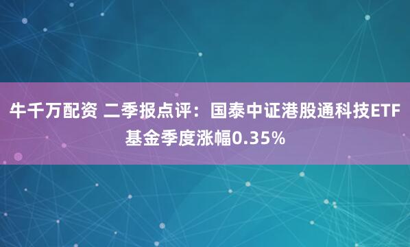 牛千万配资 二季报点评：国泰中证港股通科技ETF基金季度涨幅0.35%