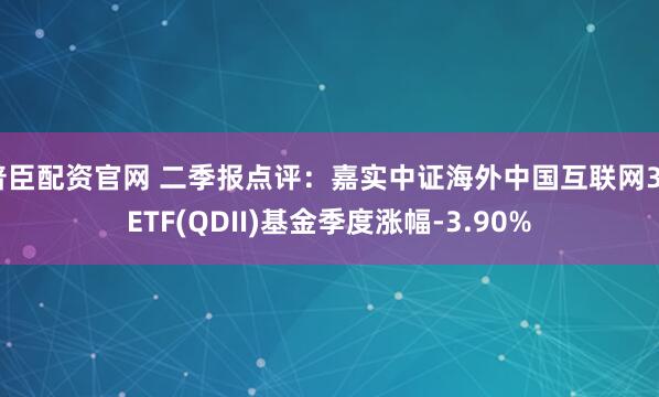 普臣配资官网 二季报点评：嘉实中证海外中国互联网30ETF(QDII)基金季度涨幅-3.90%