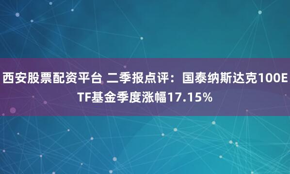 西安股票配资平台 二季报点评：国泰纳斯达克100ETF基金季度涨幅17.15%
