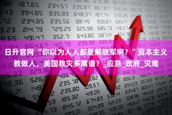 日升官网 “你以为人人都是解放军啊？”资本主义教做人，美国救灾多离谱？_应急_政府_灾难